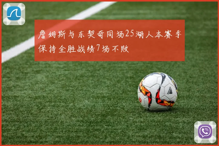 詹姆斯与东契奇同场25湖人本赛季保持全胜战绩7场不败